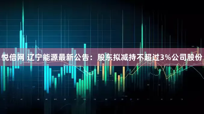 悦倍网 辽宁能源最新公告：股东拟减持不超过3%公司股份
