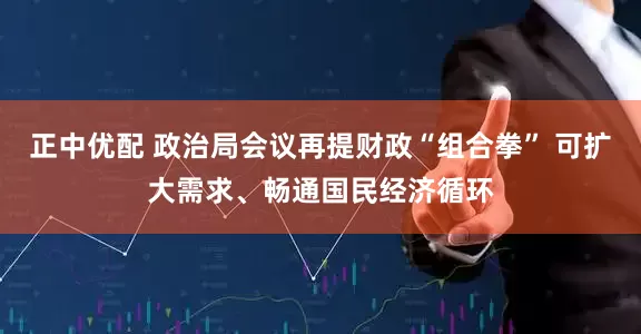 正中优配 政治局会议再提财政“组合拳” 可扩大需求、畅通国民经济循环