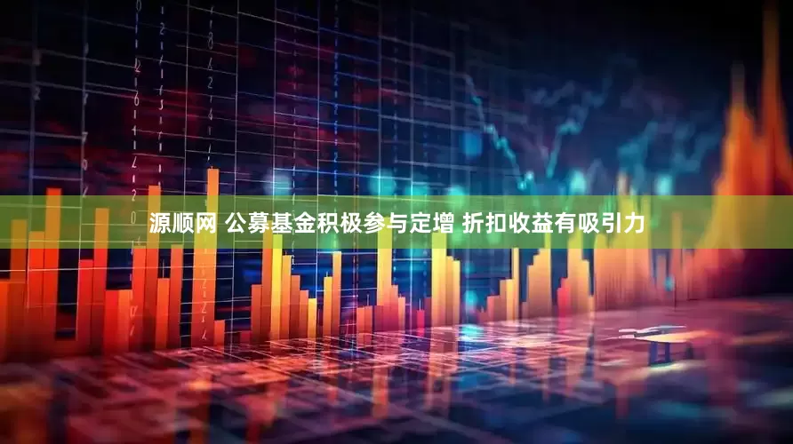 源顺网 公募基金积极参与定增 折扣收益有吸引力