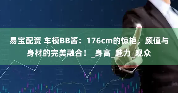 易宝配资 车模BB酱：176cm的惊艳，颜值与身材的完美融合！_身高_魅力_观众