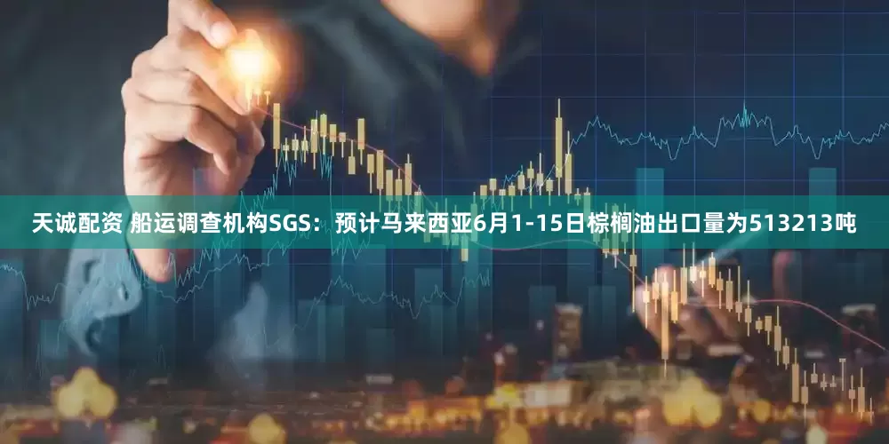 天诚配资 船运调查机构SGS：预计马来西亚6月1-15日棕榈油出口量为513213吨