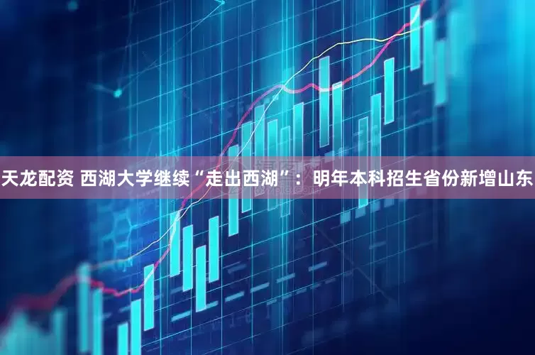 天龙配资 西湖大学继续“走出西湖”：明年本科招生省份新增山东