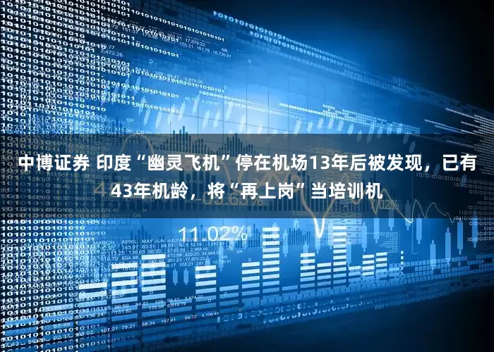 中博证券 印度“幽灵飞机”停在机场13年后被发现，已有43年机龄，将“再上岗”当培训机