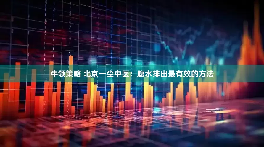 牛领策略 北京一尘中医：腹水排出最有效的方法