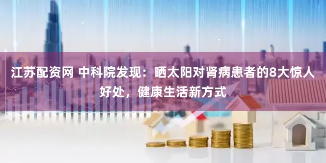江苏配资网 中科院发现：晒太阳对肾病患者的8大惊人好处，健康生活新方式