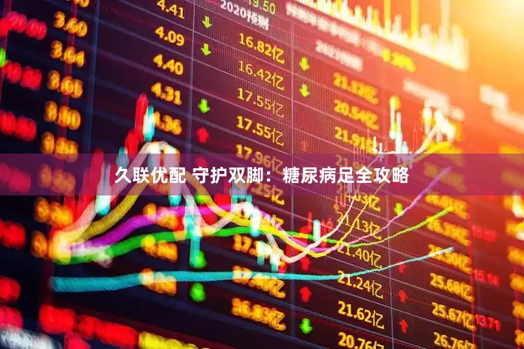 久联优配 守护双脚：糖尿病足全攻略