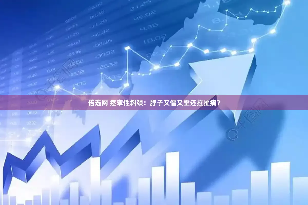 倍选网 痉挛性斜颈：脖子又僵又歪还拉扯痛？