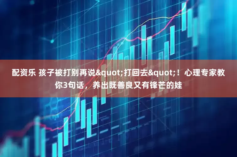 配资乐 孩子被打别再说"打回去"！心理专家教你3句话，养出既善良又有锋芒的娃