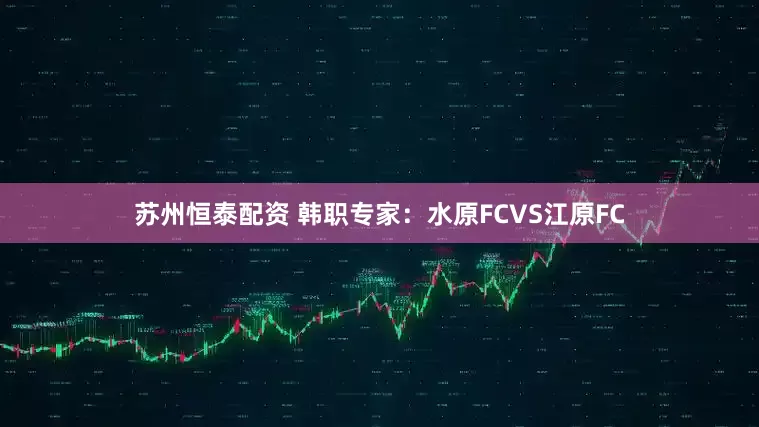苏州恒泰配资 韩职专家：水原FCVS江原FC