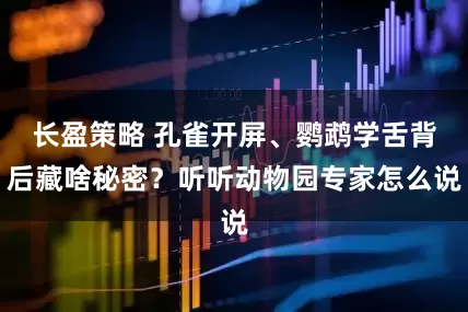 长盈策略 孔雀开屏、鹦鹉学舌背后藏啥秘密？听听动物园专家怎么说