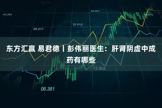 东方汇赢 易君德丨彭伟丽医生：肝肾阴虚中成药有哪些