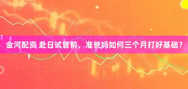 金河配资 赴日试管前，准爸妈如何三个月打好基础？