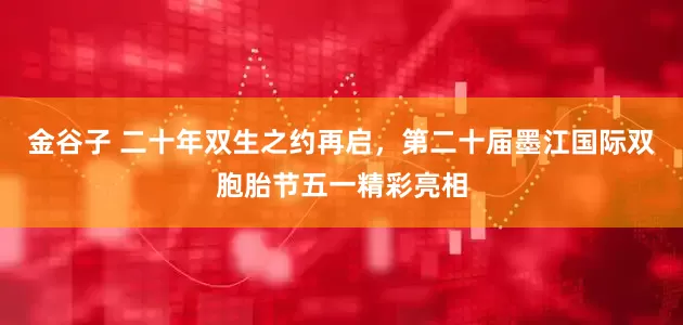 金谷子 二十年双生之约再启，第二十届墨江国际双胞胎节五一精彩亮相