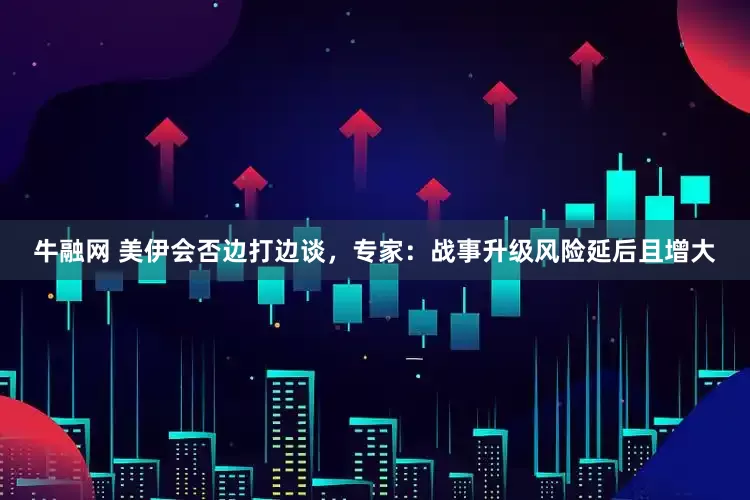 牛融网 美伊会否边打边谈，专家：战事升级风险延后且增大