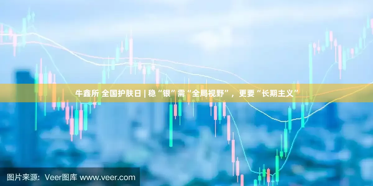牛鑫所 全国护肤日 | 稳“银”需“全局视野”，更要“长期主义”