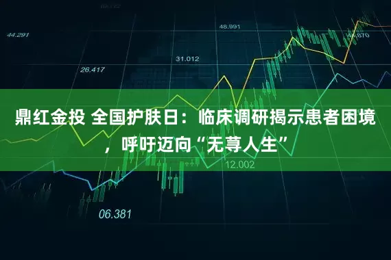 鼎红金投 全国护肤日：临床调研揭示患者困境，呼吁迈向“无荨人生”